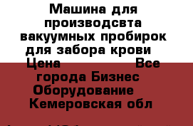 Машина для производсвта вакуумных пробирок для забора крови › Цена ­ 1 000 000 - Все города Бизнес » Оборудование   . Кемеровская обл.